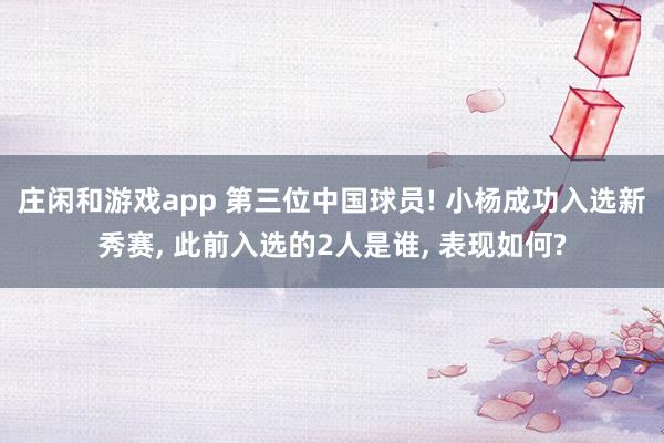 庄闲和游戏app 第三位中国球员! 小杨成功入选新秀赛， 此前入选的2人是谁， 表现如何?