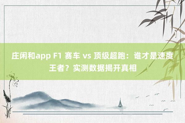 庄闲和app F1 赛车 vs 顶级超跑:谁才是速度王者?实测数据揭开真相
