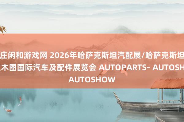 庄闲和游戏网 2026年哈萨克斯坦汽配展/哈萨克斯坦阿拉木图国际汽车及配件展览会 AUTOPARTS- AUTOSHOW