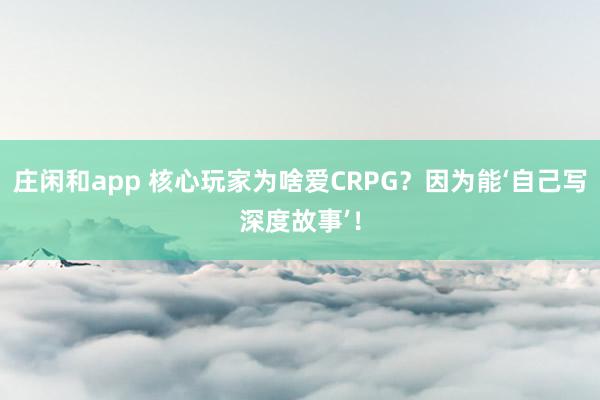 庄闲和app 核心玩家为啥爱CRPG？因为能‘自己写深度故事’！