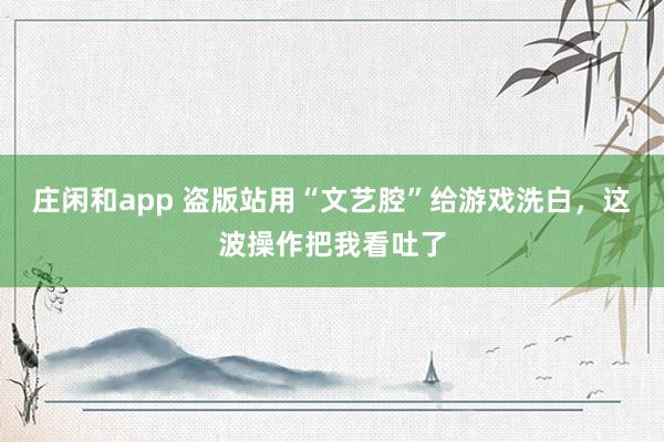 庄闲和app 盗版站用“文艺腔”给游戏洗白,这波操作把我看吐了