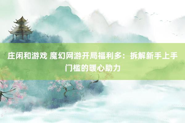 庄闲和游戏 魔幻网游开局福利多:拆解新手上手门槛的暖心助力