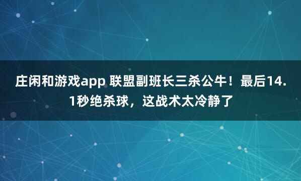 庄闲和游戏app 联盟副班长三杀公牛！最后14.1秒绝杀球，这战术太冷静了