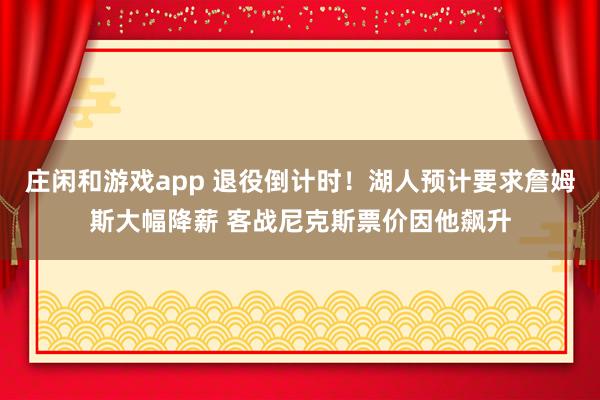 庄闲和游戏app 退役倒计时!湖人预计要求詹姆斯大幅降薪 客战尼克斯票价因他飙升