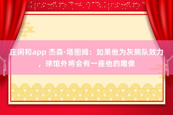 庄闲和app 杰森·塔图姆：如果他为灰熊队效力，球馆外将会有一座他的雕像