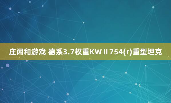 庄闲和游戏 德系3.7权重KWⅡ754(r)重型坦克
