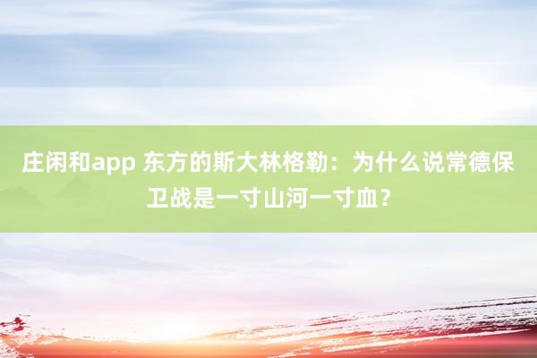 庄闲和app 东方的斯大林格勒:为什么说常德保卫战是一寸山河一寸血?