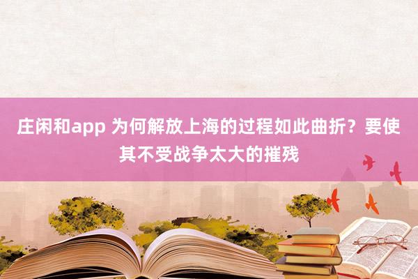庄闲和app 为何解放上海的过程如此曲折？要使其不受战争太大的摧残