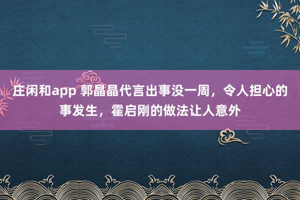 庄闲和app 郭晶晶代言出事没一周，令人担心的事发生，霍启刚的做法让人意外