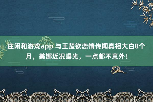 庄闲和游戏app 与王楚钦恋情传闻真相大白8个月,美娜近况曝光,一点都不意外!