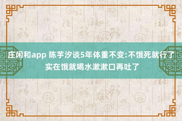 庄闲和app 陈芋汐谈5年体重不变:不饿死就行了 实在饿就喝水漱漱口再吐了
