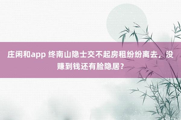 庄闲和app 终南山隐士交不起房租纷纷离去，没赚到钱还有脸隐居？