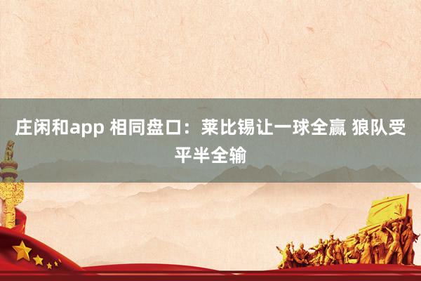 庄闲和app 相同盘口:莱比锡让一球全赢 狼队受平半全输