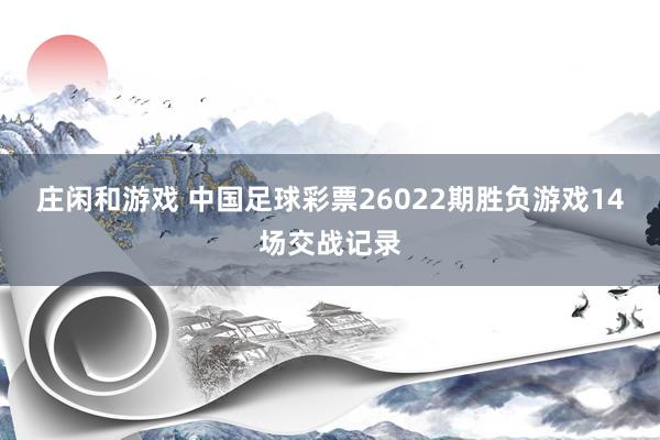 庄闲和游戏 中国足球彩票26022期胜负游戏14场交战记录