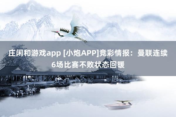 庄闲和游戏app [小炮APP]竞彩情报：曼联连续6场比赛不败状态回暖
