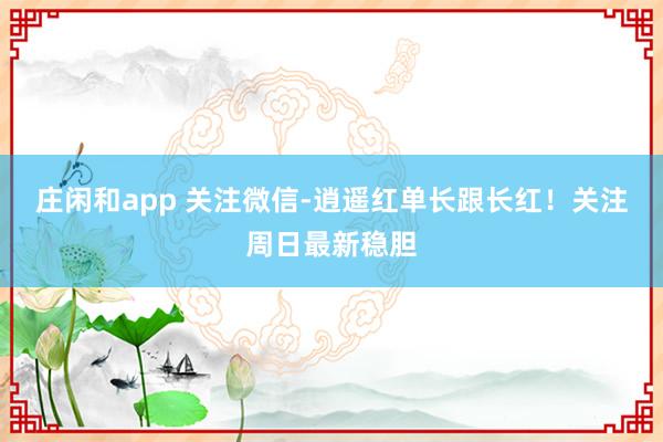 庄闲和app 关注微信-逍遥红单长跟长红！关注周日最新稳胆