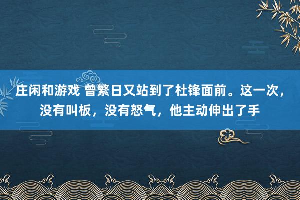 庄闲和游戏 曾繁日又站到了杜锋面前。这一次，没有叫板，没有怒气，他主动伸出了手