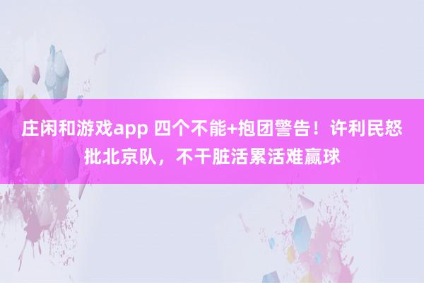 庄闲和游戏app 四个不能+抱团警告!许利民怒批北京队,不干脏活累活难赢球