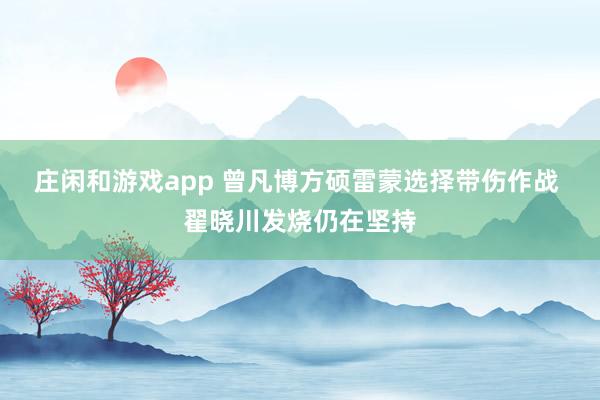 庄闲和游戏app 曾凡博方硕雷蒙选择带伤作战 翟晓川发烧仍在坚持