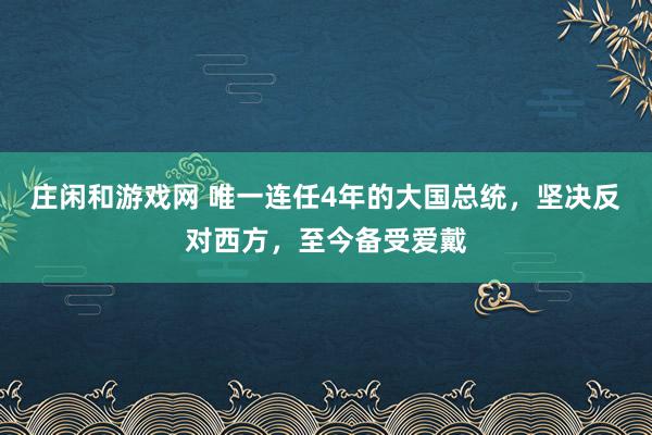 庄闲和游戏网 唯一连任4年的大国总统，坚决反对西方，至今备受爱戴
