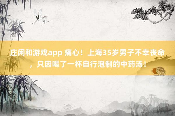 庄闲和游戏app 痛心！上海35岁男子不幸丧命，只因喝了一杯自行泡制的中药汤！