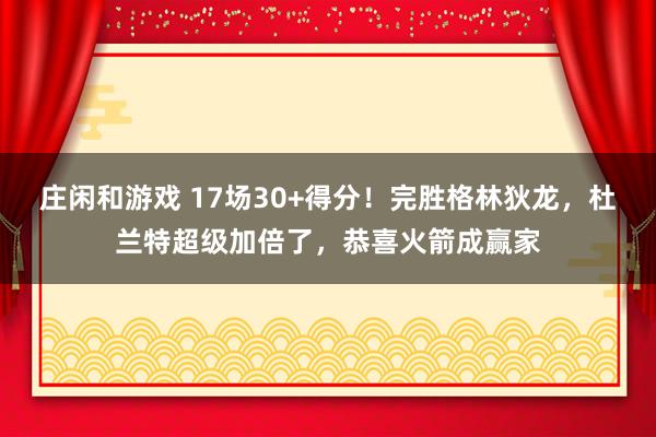 庄闲和游戏 17场30+得分！完胜格林狄龙，杜兰特超级加倍了，恭喜火箭成赢家