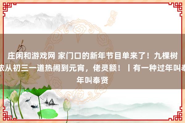 庄闲和游戏网 家门口的新年节目单来了!九棵树陪侬从初三一道热闹到元宵,佬灵额!丨有一种过年叫奉贤