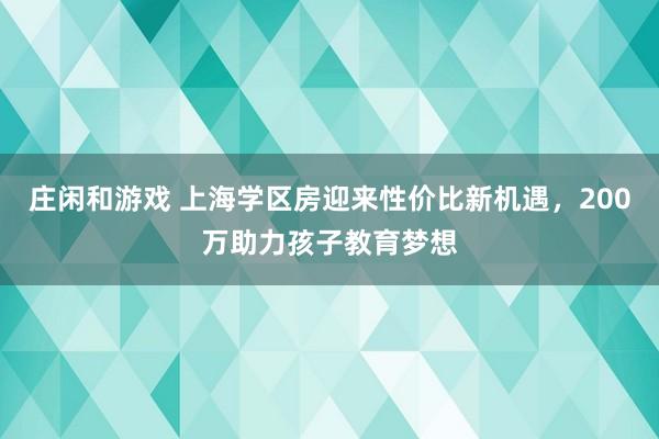 庄闲和游戏 上海学区房迎来性价比新机遇，200万助力孩子教育梦想
