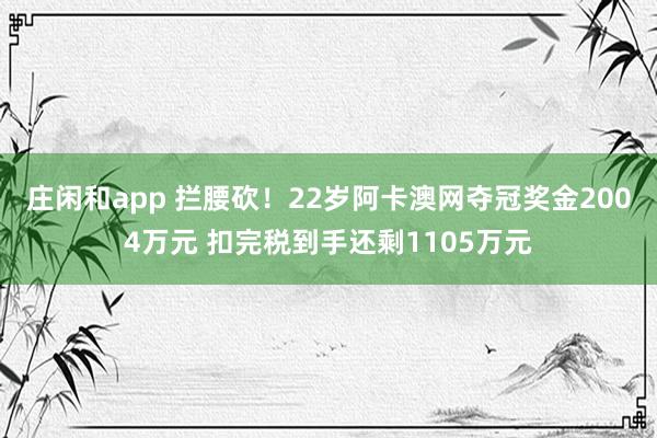 庄闲和app 拦腰砍！22岁阿卡澳网夺冠奖金2004万元 扣完税到手还剩1105万元