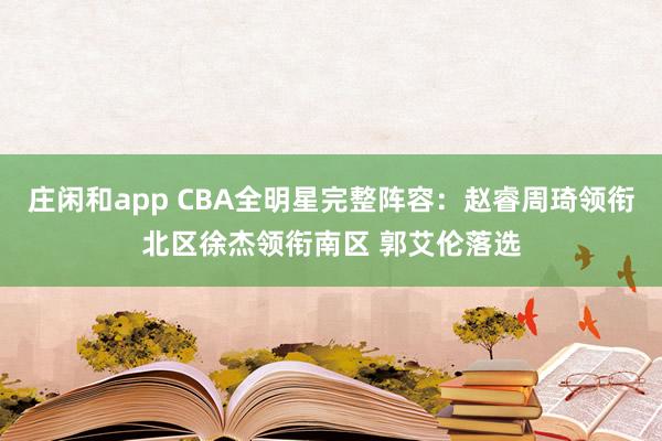 庄闲和app CBA全明星完整阵容:赵睿周琦领衔北区徐杰领衔南区 郭艾伦落选