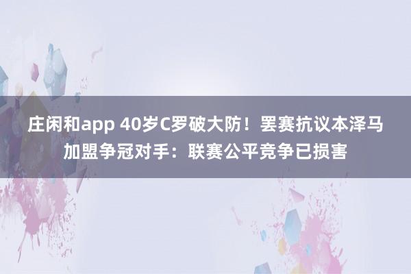 庄闲和app 40岁C罗破大防!罢赛抗议本泽马加盟争冠对手:联赛公平竞争已损害