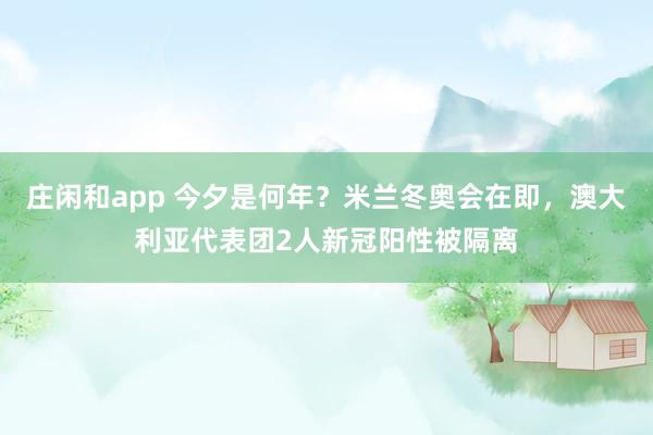 庄闲和app 今夕是何年?米兰冬奥会在即,澳大利亚代表团2人新冠阳性被隔离