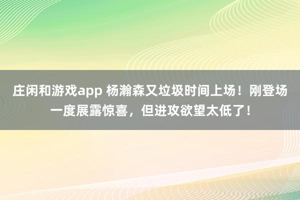 庄闲和游戏app 杨瀚森又垃圾时间上场！刚登场一度展露惊喜，但进攻欲望太低了！