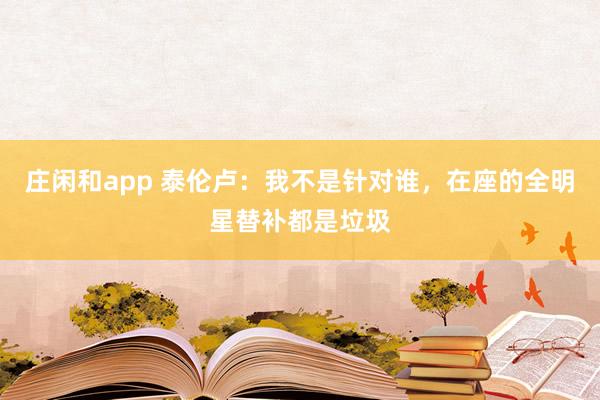 庄闲和app 泰伦卢:我不是针对谁,在座的全明星替补都是垃圾