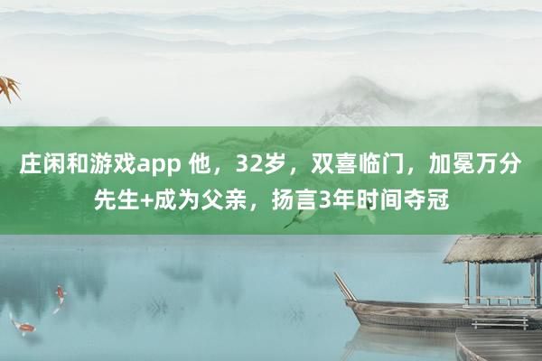庄闲和游戏app 他，32岁，双喜临门，加冕万分先生+成为父亲，扬言3年时间夺冠