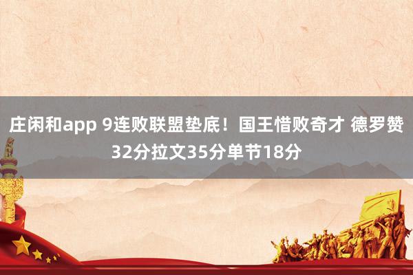 庄闲和app 9连败联盟垫底！国王惜败奇才 德罗赞32分拉文35分单节18分
