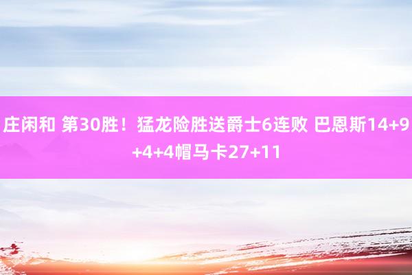 庄闲和 第30胜！猛龙险胜送爵士6连败 巴恩斯14+9+4+4帽马卡27+11