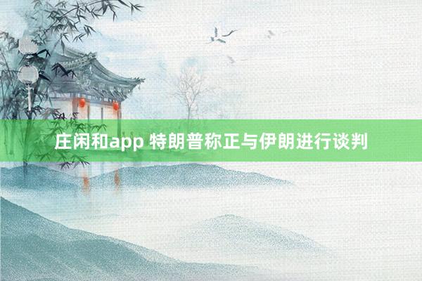 庄闲和app 特朗普称正与伊朗进行谈判