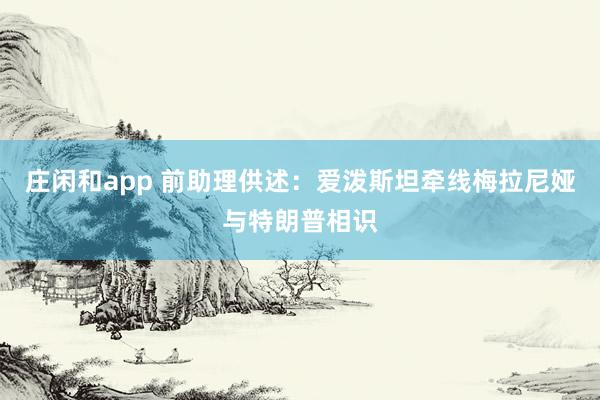 庄闲和app 前助理供述：爱泼斯坦牵线梅拉尼娅与特朗普相识