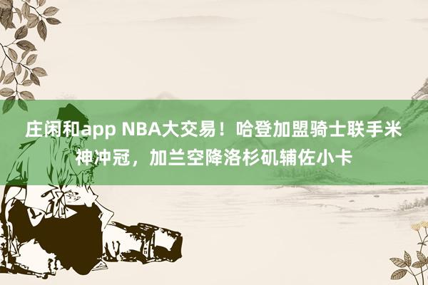 庄闲和app NBA大交易！哈登加盟骑士联手米神冲冠，加兰空降洛杉矶辅佐小卡