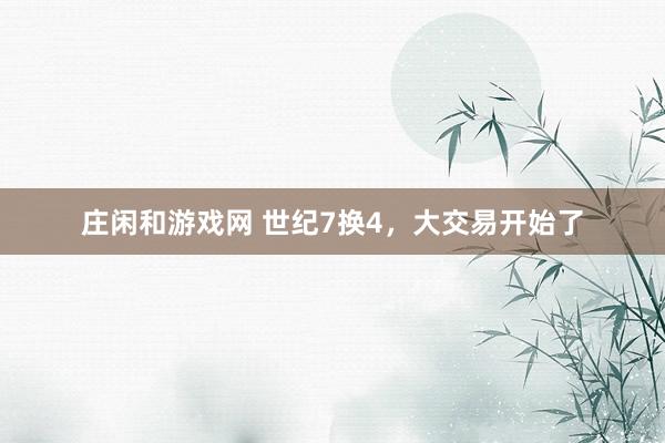 庄闲和游戏网 世纪7换4，大交易开始了