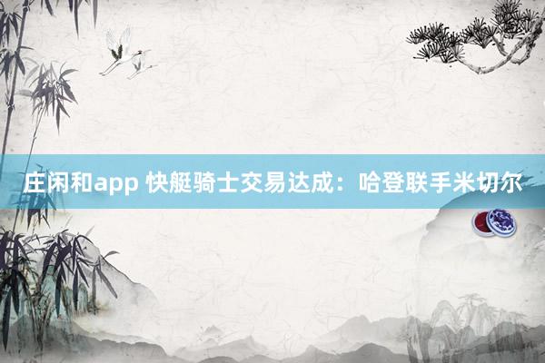 庄闲和app 快艇骑士交易达成：哈登联手米切尔