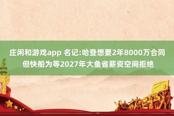 庄闲和游戏app 名记:哈登想要2年8000万合同 但快船为等2027年大鱼省薪资空间拒绝