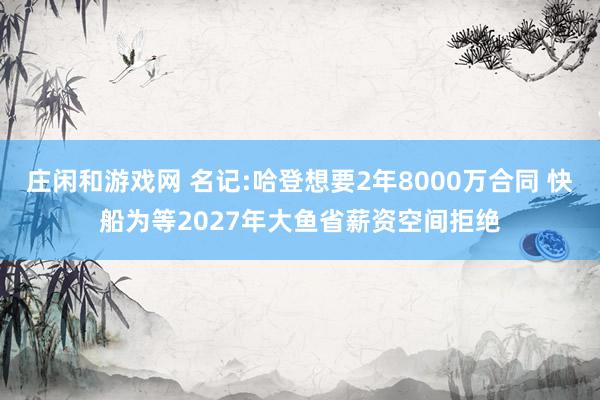 庄闲和游戏网 名记:哈登想要2年8000万合同 快船为等2027年大鱼省薪资空间拒绝