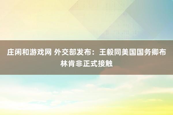 庄闲和游戏网 外交部发布：王毅同美国国务卿布林肯非正式接触