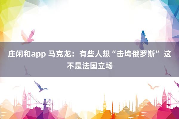 庄闲和app 马克龙：有些人想“击垮俄罗斯” 这不是法国立场