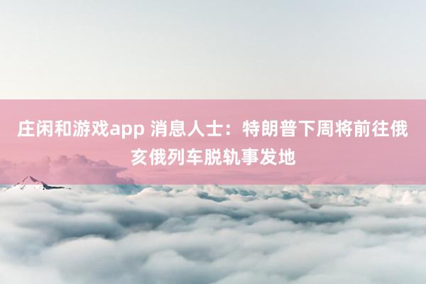 庄闲和游戏app 消息人士：特朗普下周将前往俄亥俄列车脱轨事发地