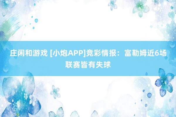 庄闲和游戏 [小炮APP]竞彩情报：富勒姆近6场联赛皆有失球
