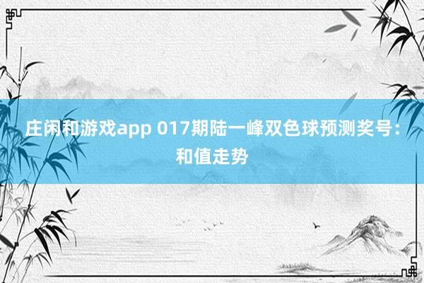庄闲和游戏app 017期陆一峰双色球预测奖号：和值走势