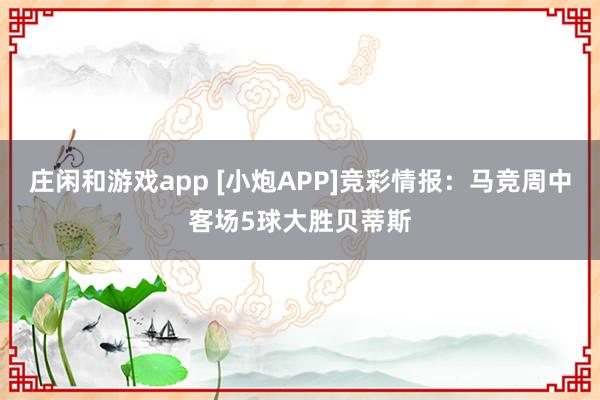 庄闲和游戏app [小炮APP]竞彩情报：马竞周中客场5球大胜贝蒂斯